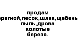 продам навоз,перегной,песок,шлак,щебень,горная пыль,дрова колотые береза.